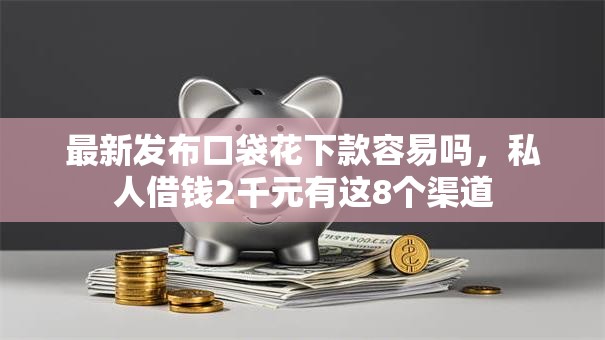 最新发布口袋花下款容易吗，私人借钱2千元有这8个渠道