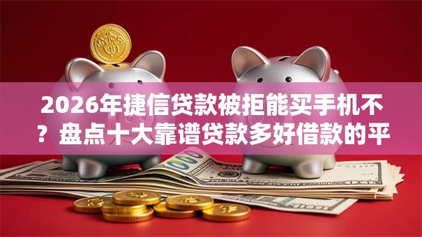 2026年捷信贷款被拒能买手机不？盘点十大靠谱贷款多好借款的平台