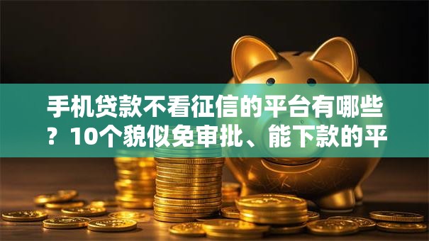 手机贷款不看征信的平台有哪些？10个貌似免审批、能下款的平台合集