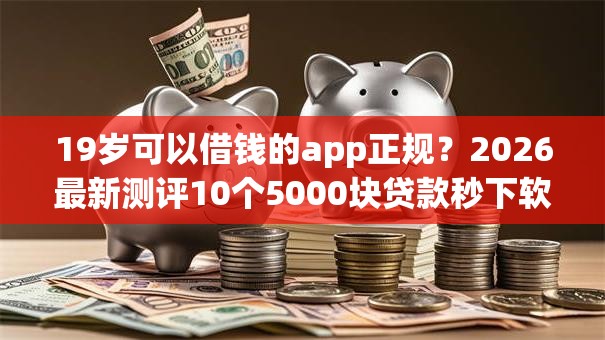 19岁可以借钱的app正规？2026最新测评10个5000块贷款秒下软件