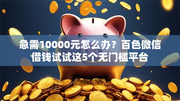 急需10000元怎么办？百色微信借钱试试这5个无门槛平台