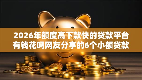 2026年额度高下款快的贷款平台有钱花吗网友分享的6个小额贷款不查征信的平台我觉得不错！