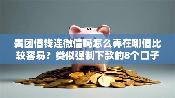 美团借钱连微信吗怎么弄在哪借比较容易？类似强制下款的8个口子参考