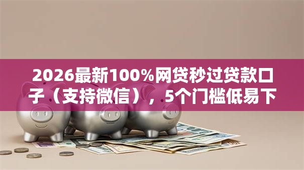 2026最新100%网贷秒过贷款口子（支持微信），5个门槛低易下款口子无私分享