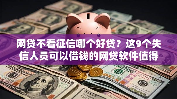 网贷不看征信哪个好贷?这9个失信人员可以借钱的网贷软件值得一试 网贷不看征信哪个好贷?这9个失信人员可以借钱的网贷软件值得一试