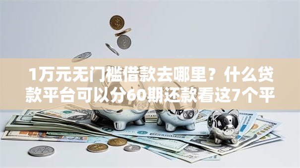 1万元无门槛借款去哪里？什么贷款平台可以分60期还款看这7个平台
