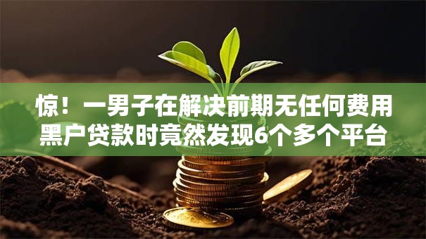 惊!一男子在解决前期无任何费用黑户贷款时竟然发现6个多个平台被拒还可借钱的软件,事后分享了出来 惊!一男子在解决前期无任何费用黑户贷款时竟然发现6个多个平台被拒还可借钱的软件,事后分享了出来