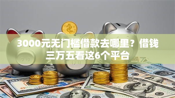 3000元无门槛借款去哪里？借钱三万五看这6个平台