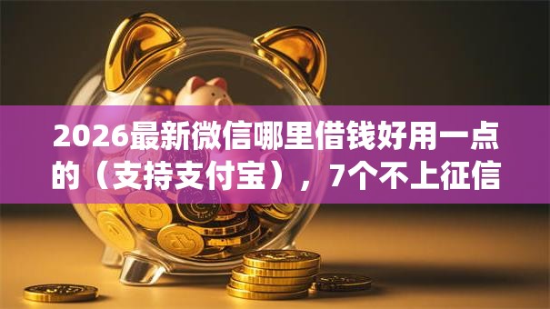 2026最新微信哪里借钱好用一点的（支持支付宝），7个不上征信的贷款app无私分享
