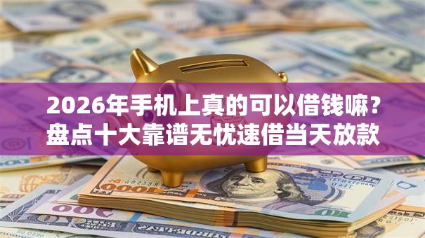 2026年手机上真的可以借钱嘛?盘点十大靠谱无忧速借当天放款的口子 2026年手机上真的可以借钱嘛?盘点十大靠谱无忧速借当天放款的口子