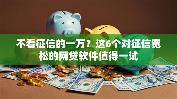 不看征信的一万?这6个对征信宽松的网贷软件值得一试 不看征信的一万?这6个对征信宽松的网贷软件值得一试