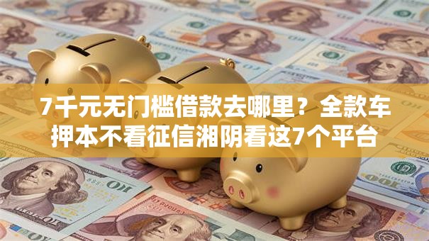 7千元无门槛借款去哪里?全款车押本不看征信湘阴看这7个平台 7千元无门槛借款去哪里?全款车押本不看征信湘阴看这7个平台