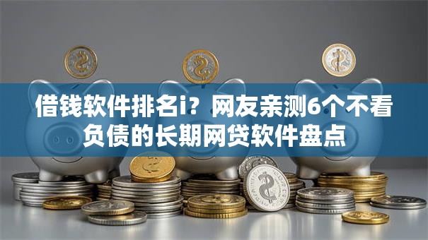 借钱软件排名i?网友亲测6个不看负债的长期网贷软件盘点 借钱软件排名i?网友亲测6个不看负债的长期网贷软件盘点
