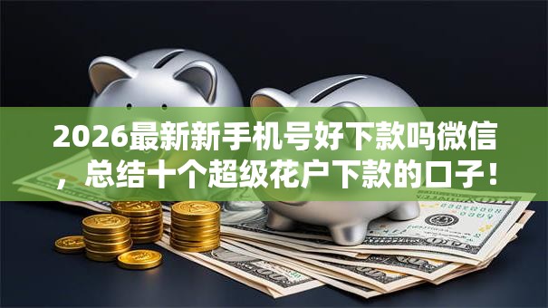 2026最新新手机号好下款吗微信,总结十个超级花户下款的口子! 2026最新新手机号好下款吗微信,总结十个超级花户下款的口子!