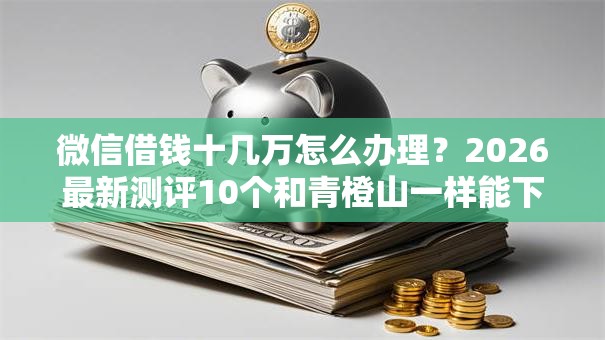微信借钱十几万怎么办理？2026最新测评10个和青橙山一样能下款的口子