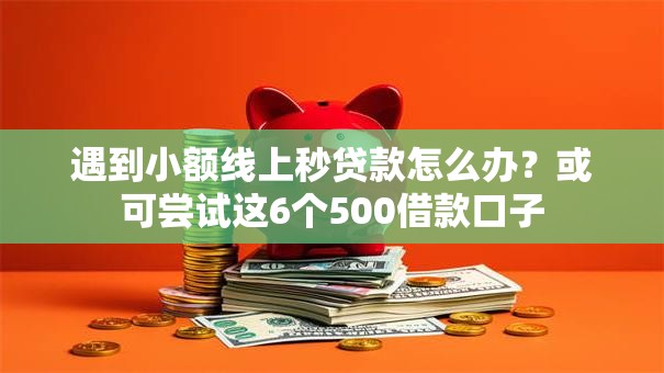 遇到小额线上秒贷款怎么办？或可尝试这6个500借款口子