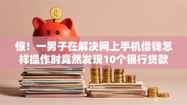 惊!一男子在解决网上手机借钱怎样操作时竟然发现10个银行贷款咨询平台,事后分享了出来 惊!一男子在解决网上手机借钱怎样操作时竟然发现10个银行贷款咨询平台,事后分享了出来