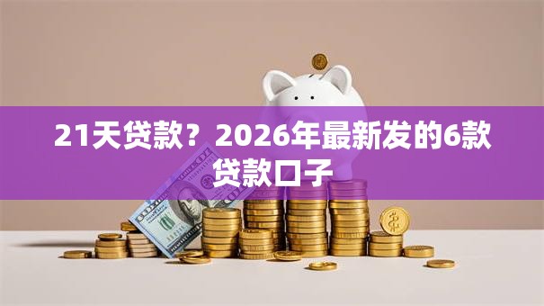 21天贷款？2026年最新发的6款贷款口子