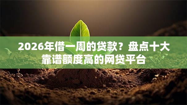 2026年借一周的贷款？盘点十大靠谱额度高的网贷平台