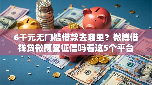 6千元无门槛借款去哪里?微博借钱贷微赢查征信吗看这5个平台 6千元无门槛借款去哪里?微博借钱贷微赢查征信吗看这5个平台