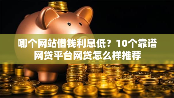 哪个网站借钱利息低？10个靠谱网贷平台网贷怎么样推荐