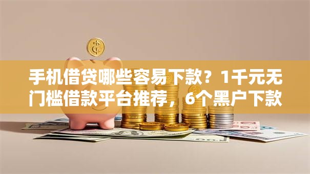 手机借贷哪些容易下款？1千元无门槛借款平台推荐，6个黑户下款的口子2025盘点