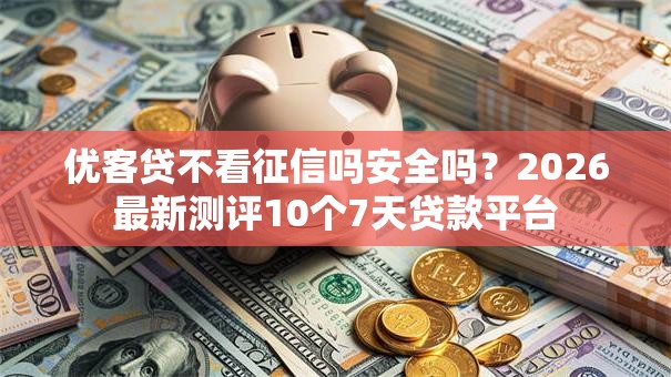 优客贷不看征信吗安全吗？2026最新测评10个7天贷款平台