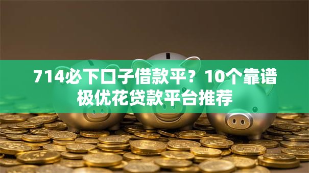 714必下口子借款平？10个靠谱极优花贷款平台推荐