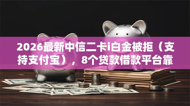 2026最新中信二卡i白金被拒（支持支付宝），8个贷款借款平台靠谱无私分享