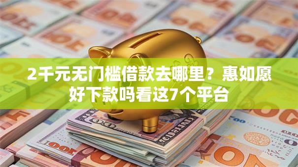 2千元无门槛借款去哪里?惠如愿好下款吗看这7个平台 2千元无门槛借款去哪里?惠如愿好下款吗看这7个平台
