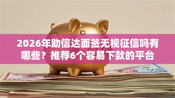 2026年助信达面签无视征信吗有哪些？推荐6个容易下款的平台