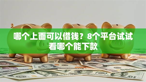 哪个上面可以借钱？8个平台试试看哪个能下款