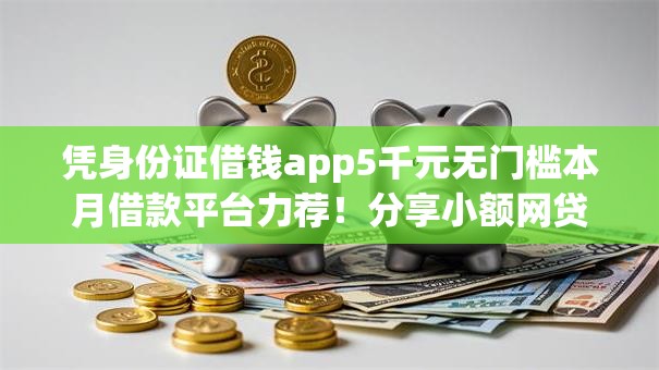 凭身份证借钱app5千元无门槛本月借款平台力荐!分享小额网贷口子5千元无门槛借款 凭身份证借钱app5千元无门槛本月借款平台力荐!分享小额网贷口子5千元无门槛借款