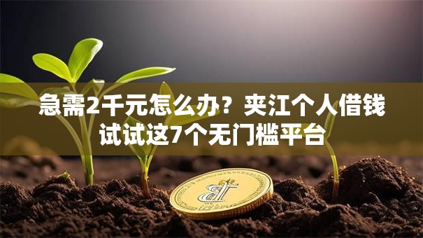 急需2千元怎么办？夹江个人借钱试试这7个无门槛平台