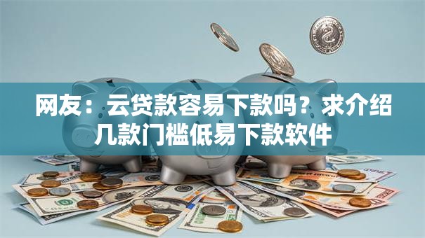 网友：云贷款容易下款吗？求介绍几款门槛低易下款软件