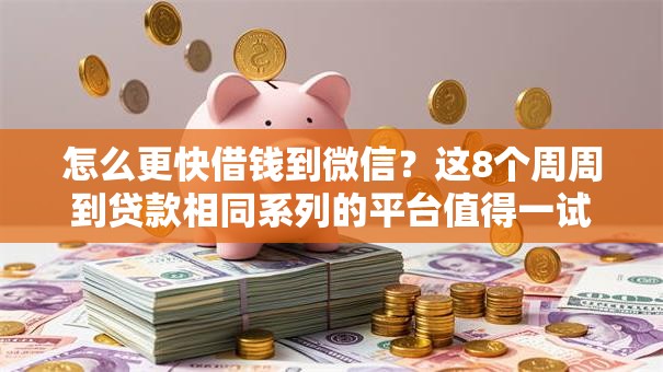 怎么更快借钱到微信?这8个周周到贷款相同系列的平台值得一试 怎么更快借钱到微信?这8个周周到贷款相同系列的平台值得一试