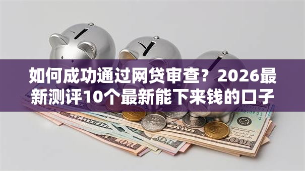 如何成功通过网贷审查？2026最新测评10个最新能下来钱的口子