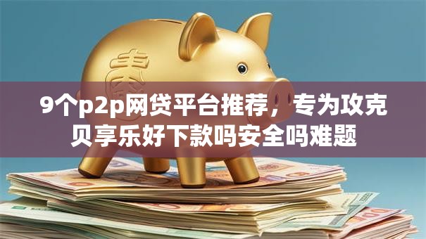 9个p2p网贷平台推荐，专为攻克贝享乐好下款吗安全吗难题