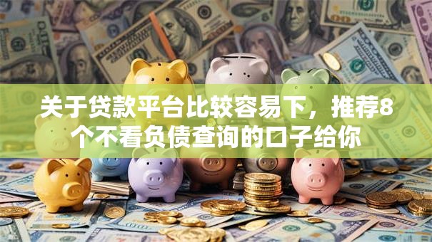 关于贷款平台比较容易下,推荐8个不看负债查询的口子给你 关于贷款平台比较容易下,推荐8个不看负债查询的口子给你