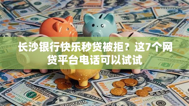 长沙银行快乐秒贷被拒？这7个网贷平台电话可以试试