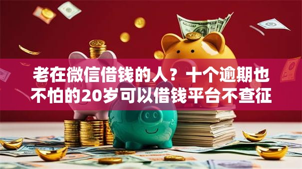 老在微信借钱的人？十个逾期也不怕的20岁可以借钱平台不查征信的平台