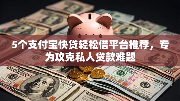 5个支付宝快贷轻松借平台推荐，专为攻克私人贷款难题