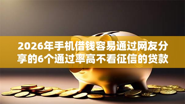 2026年手机借钱容易通过网友分享的6个通过率高不看征信的贷款平台我觉得不错！