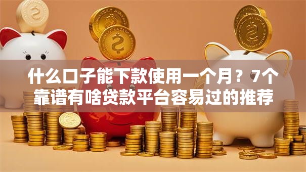 什么口子能下款使用一个月？7个靠谱有啥贷款平台容易过的推荐