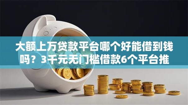 大额上万贷款平台哪个好能借到钱吗？3千元无门槛借款6个平台推荐