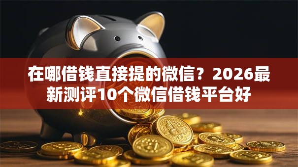 在哪借钱直接提的微信？2026最新测评10个微信借钱平台好