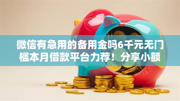 微信有急用的备用金吗6千元无门槛本月借款平台力荐！分享小额网贷口子6千元无门槛借款