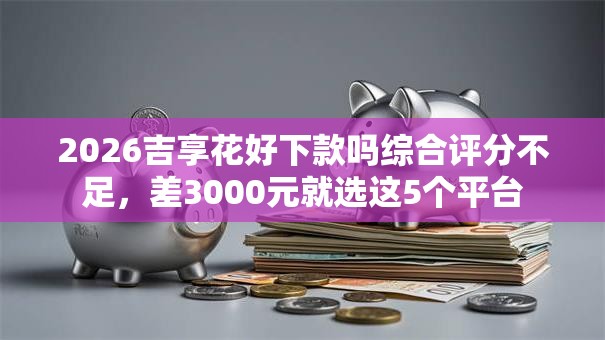 2026吉享花好下款吗综合评分不足，差3000元就选这5个平台