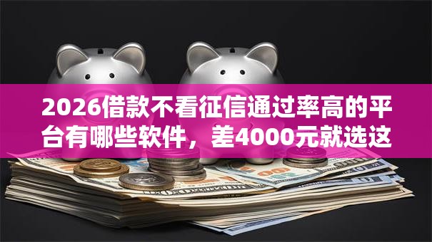2026借款不看征信通过率高的平台有哪些软件，差4000元就选这6个平台