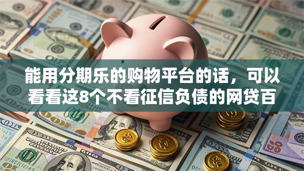 能用分期乐的购物平台的话，可以看看这8个不看征信负债的网贷百分百下款口子
